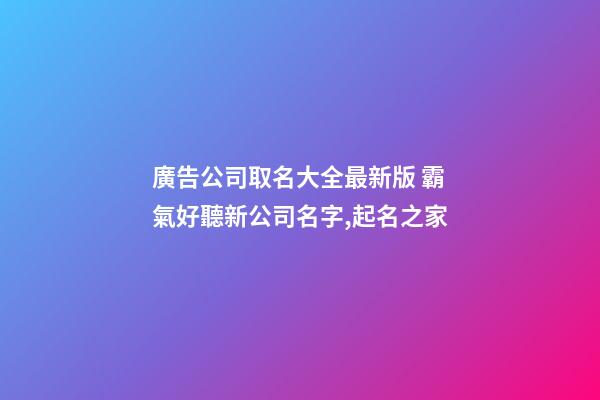廣告公司取名大全最新版 霸氣好聽新公司名字,起名之家-第1張-公司起名-玄機派